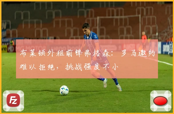 布莱顿外租前锋弗格森：罗马邀约难以拒绝，挑战强度不小