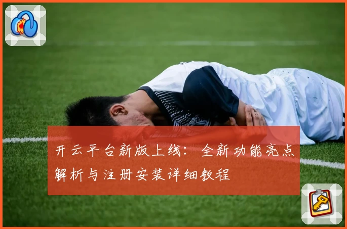 开云平台新版上线：全新功能亮点解析与注册安装详细教程