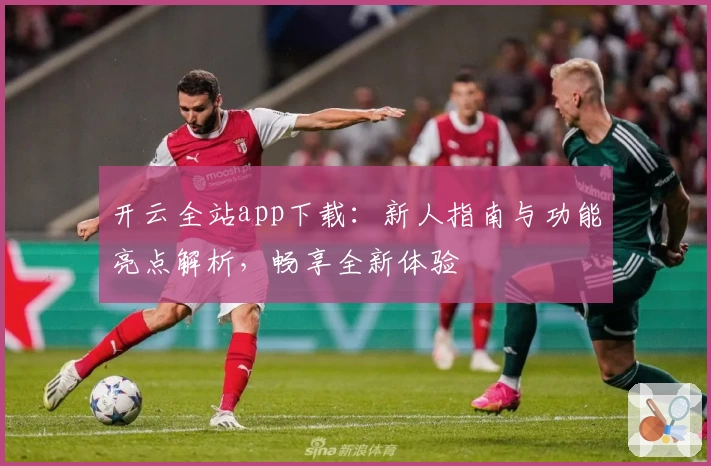 开云全站app下载：新人指南与功能亮点解析，畅享全新体验