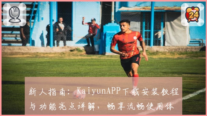 新人指南：KaiyunAPP下载安装教程与功能亮点详解，畅享流畅使用体验