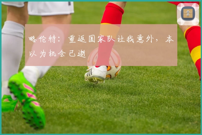 略伦特:重返国家队让我意外,本以为机会已逝
