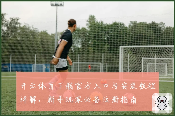 开云体育下载官方入口与安装教程详解，新手玩家必备注册指南