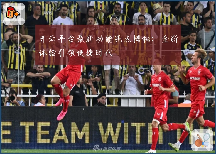开云平台最新功能亮点揭秘：全新体验引领便捷时代