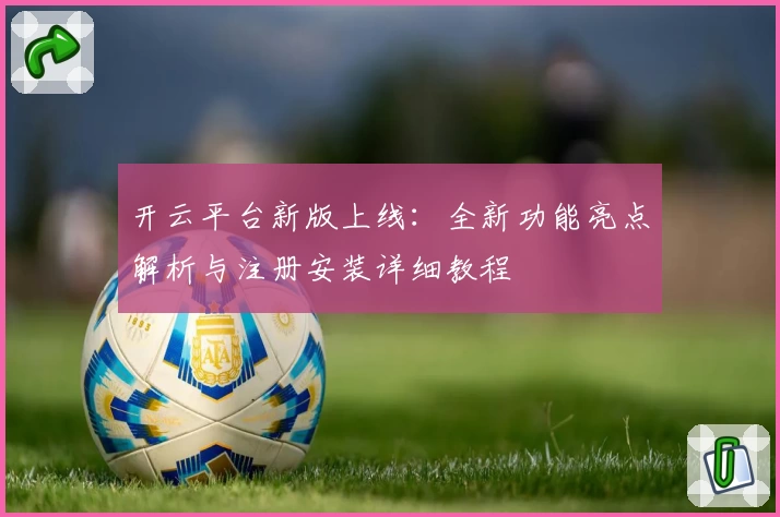开云平台新版上线:全新功能亮点解析与注册安装详细教程