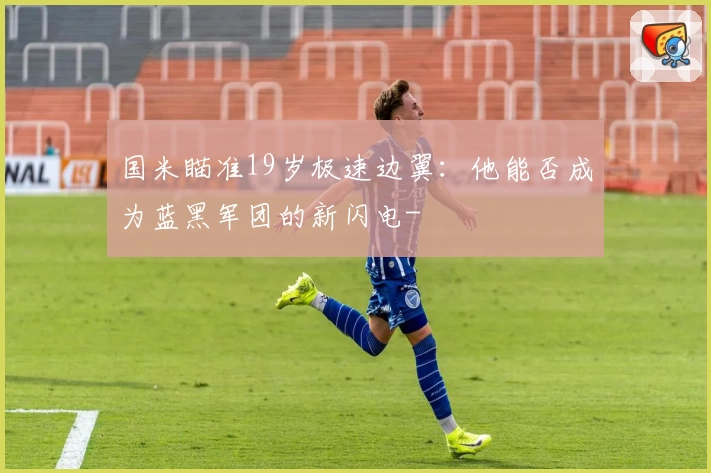 国米瞄准19岁极速边翼：他能否成为蓝黑军团的新闪电-