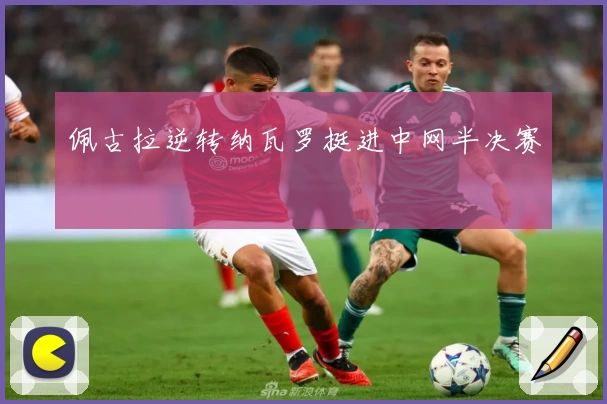 佩古拉逆转纳瓦罗挺进中网半决赛