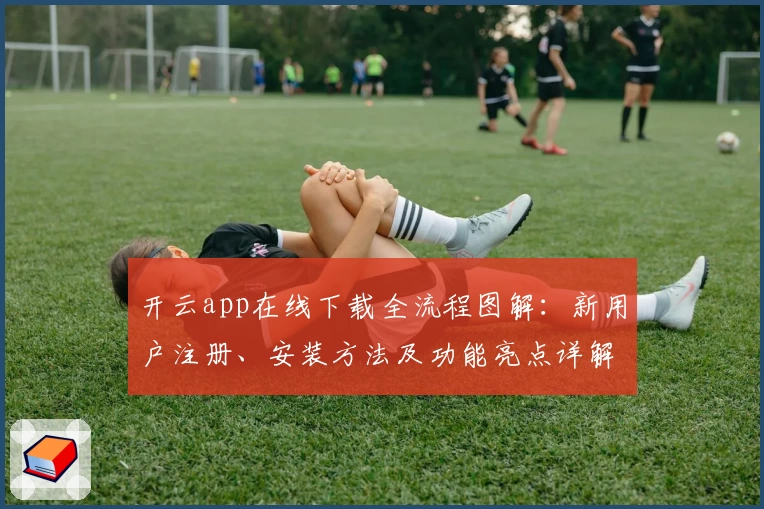 开云app在线下载全流程图解：新用户注册、安装方法及功能亮点详解