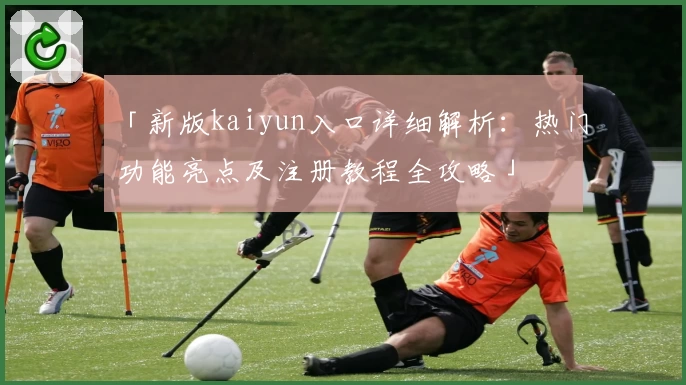 「新版kaiyun入口详细解析：热门功能亮点及注册教程全攻略」