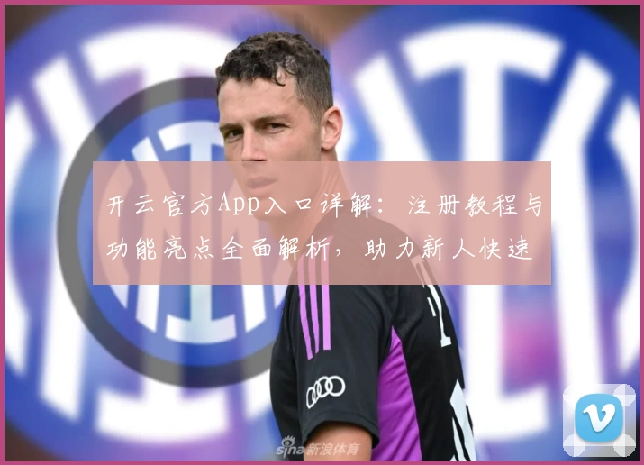 开云官方App入口详解：注册教程与功能亮点全面解析，助力新人快速上手！