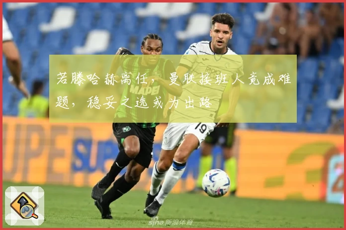 若滕哈赫离任，曼联接班人竟成难题，稳妥之选或为出路