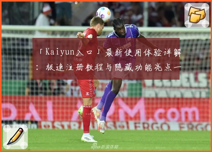「Kaiyun入口」最新使用体验详解：极速注册教程与隐藏功能亮点一网打尽