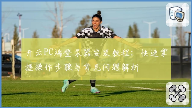 开云PC端登录器安装教程：快速掌握操作步骤与常见问题解析