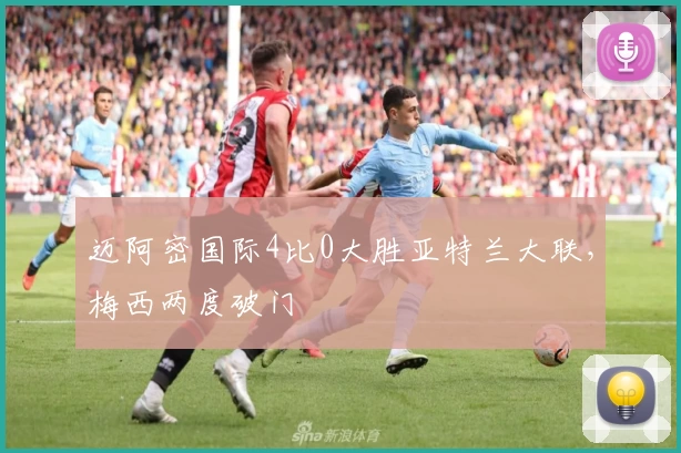 迈阿密国际4比0大胜亚特兰大联，梅西两度破门