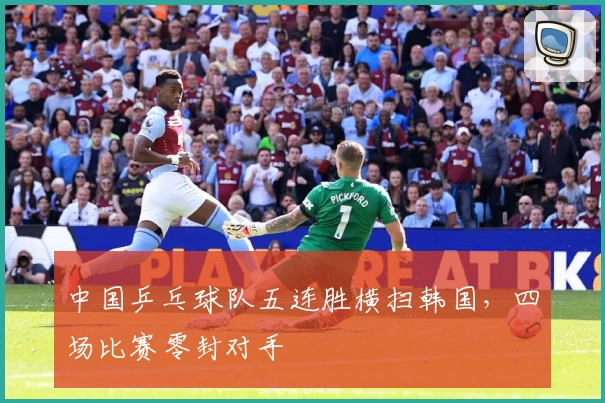 中国乒乓球队五连胜横扫韩国，四场比赛零封对手