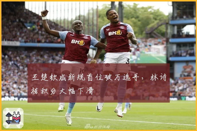 王楚钦成新规首位破万选手，林诗栋积分大幅下滑