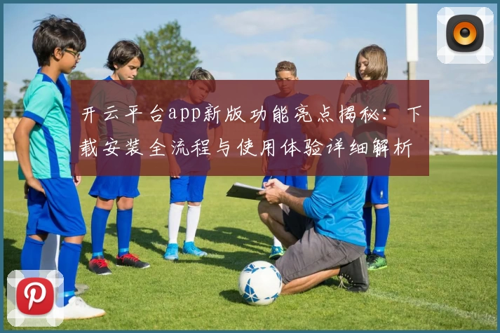 开云平台app新版功能亮点揭秘：下载安装全流程与使用体验详细解析