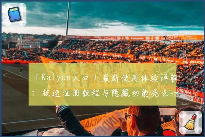 「Kaiyun入口」最新使用体验详解：极速注册教程与隐藏功能亮点一网打尽