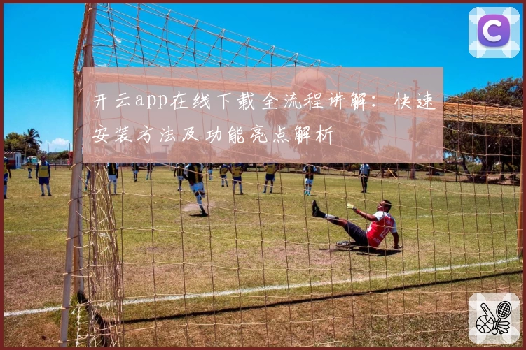 开云app在线下载全流程讲解：快速安装方法及功能亮点解析