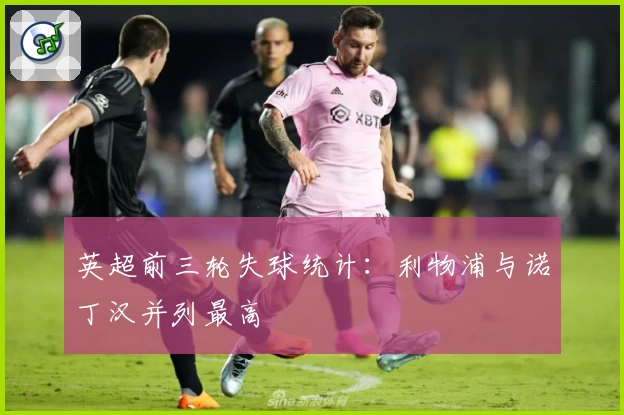 英超前三轮失球统计：利物浦与诺丁汉并列最高