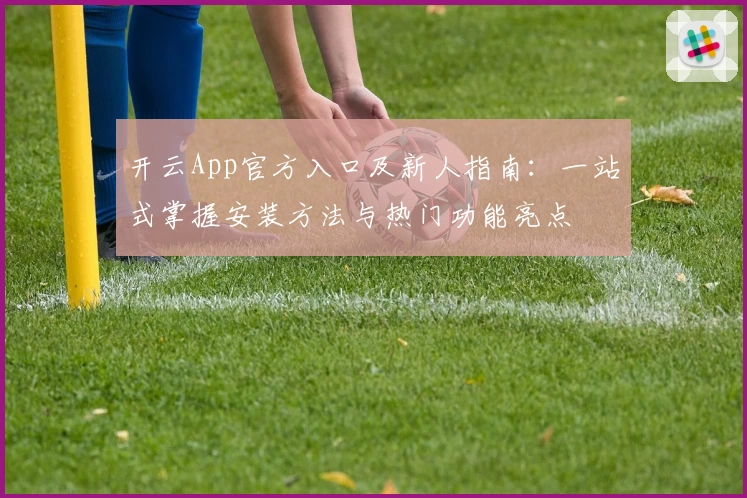 开云App官方入口及新人指南：一站式掌握安装方法与热门功能亮点