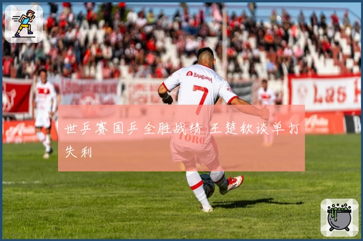 世乒赛国乒全胜战绩 王楚钦谈单打失利