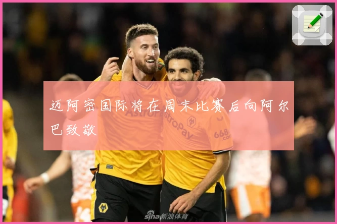 迈阿密国际将在周末比赛后向阿尔巴致敬