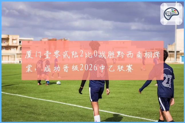 厦门壹零贰陆2比0战胜黔西南栩烽棠，成功晋级2026中乙联赛