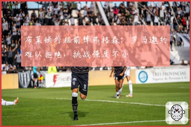 布莱顿外租前锋弗格森:罗马邀约难以拒绝,挑战强度不小