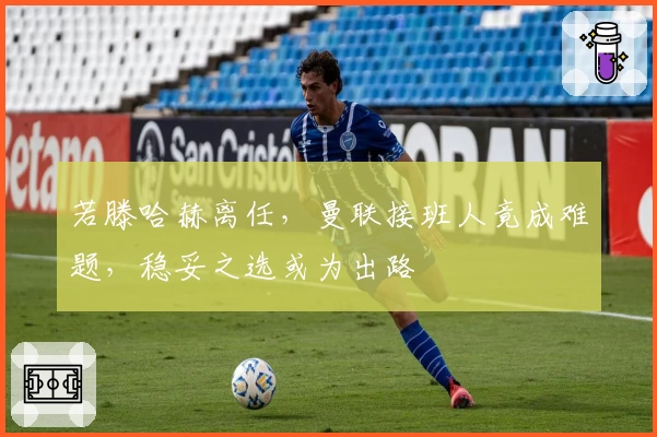 若滕哈赫离任，曼联接班人竟成难题，稳妥之选或为出路