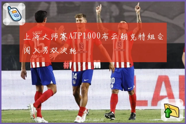 上海大师赛ATP1000布云朝克特组合闯入男双次轮