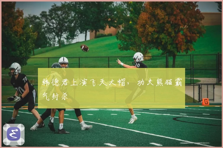 韩德君上演飞天大帽，功夫熊猫霸气封杀