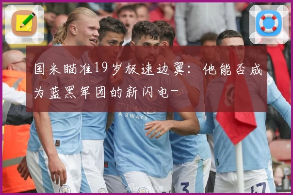 国米瞄准19岁极速边翼：他能否成为蓝黑军团的新闪电-