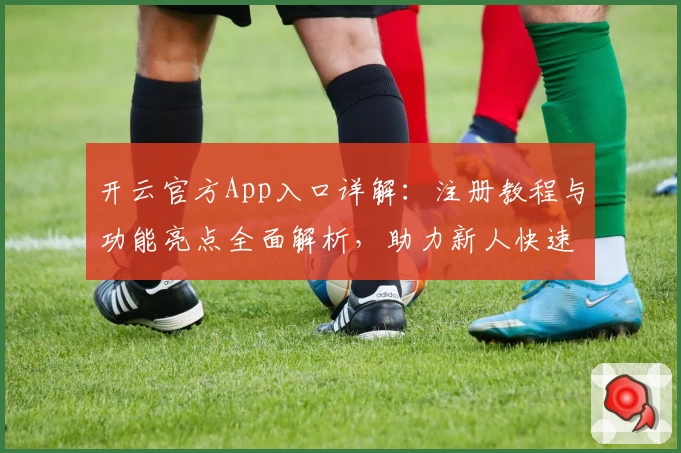 开云官方App入口详解：注册教程与功能亮点全面解析，助力新人快速上手！