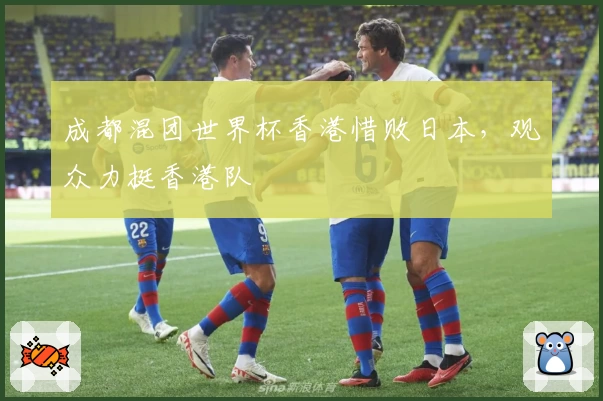 成都混团世界杯香港惜败日本，观众力挺香港队