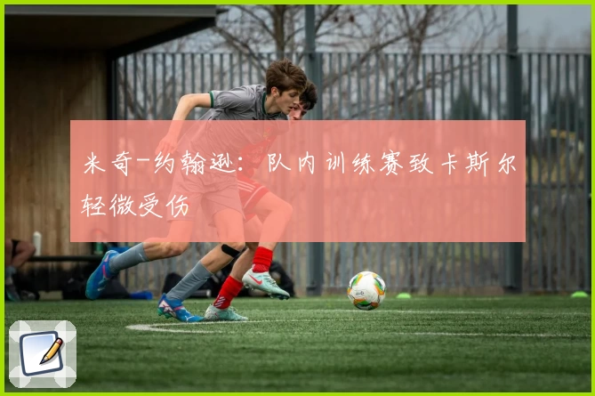 米奇-约翰逊：队内训练赛致卡斯尔轻微受伤