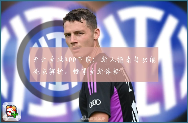 开云全站app下载：新人指南与功能亮点解析，畅享全新体验