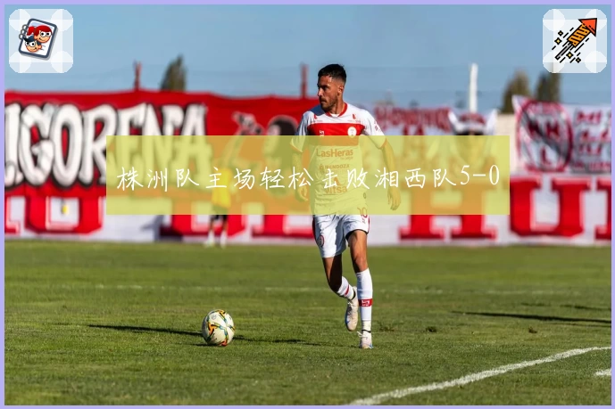 株洲队主场轻松击败湘西队5-0