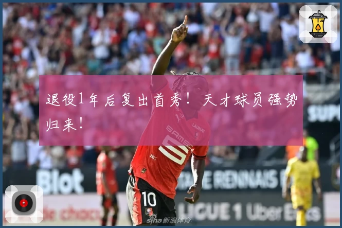 退役1年后复出首秀！天才球员强势归来！