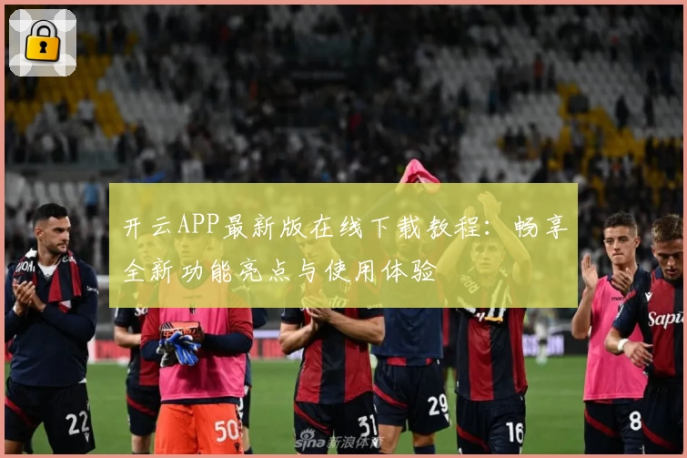 开云APP最新版在线下载教程：畅享全新功能亮点与使用体验